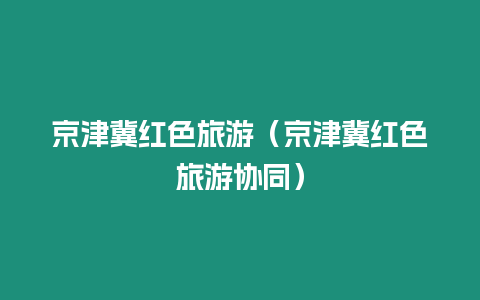 京津冀紅色旅游（京津冀紅色旅游協(xié)同）