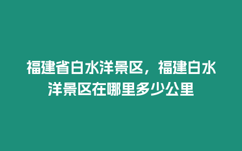 福建省白水洋景區，福建白水洋景區在哪里多少公里