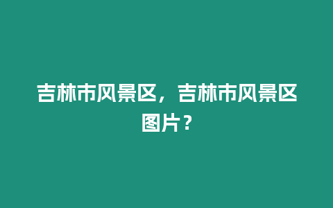 吉林市風(fēng)景區(qū)，吉林市風(fēng)景區(qū)圖片？