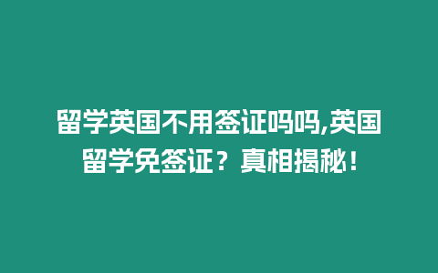 留學(xué)英國不用簽證嗎嗎,英國留學(xué)免簽證？真相揭秘！