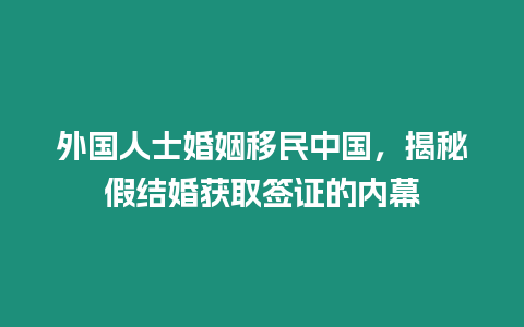 外國人士婚姻移民中國，揭秘假結婚獲取簽證的內幕