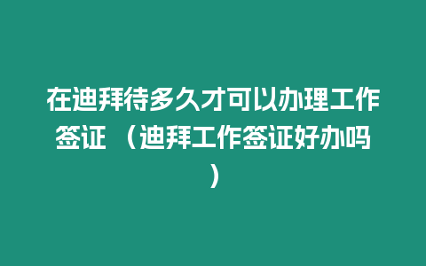 在迪拜待多久才可以辦理工作簽證 （迪拜工作簽證好辦嗎）