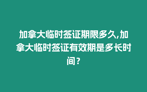 加拿大臨時簽證期限多久,加拿大臨時簽證有效期是多長時間？