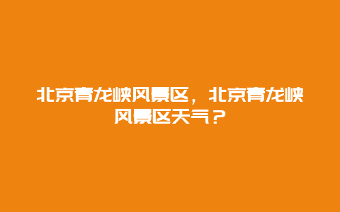 北京青龍峽風景區，北京青龍峽風景區天氣？