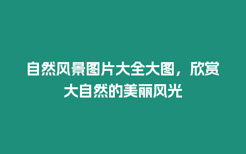 自然風景圖片大全大圖，欣賞大自然的美麗風光