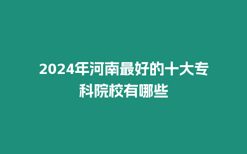 2024年河南最好的十大專科院校有哪些