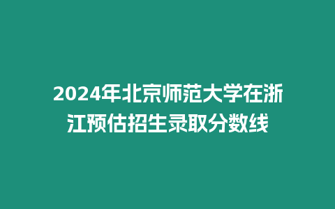 2024年北京師范大學在浙江預估招生錄取分數線