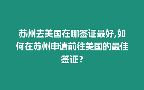 蘇州去美國在哪簽證最好,如何在蘇州申請前往美國的最佳簽證？