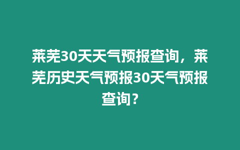 萊蕪30天天氣預報查詢，萊蕪歷史天氣預報30天氣預報查詢？