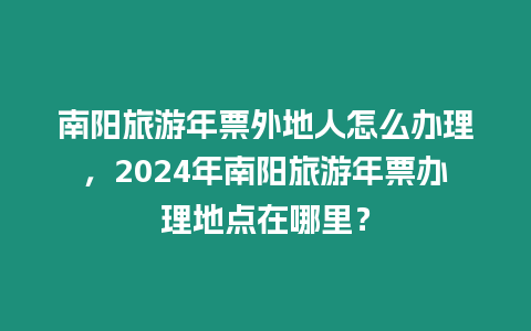 南陽旅游年票外地人怎么辦理，2024年南陽旅游年票辦理地點在哪里？