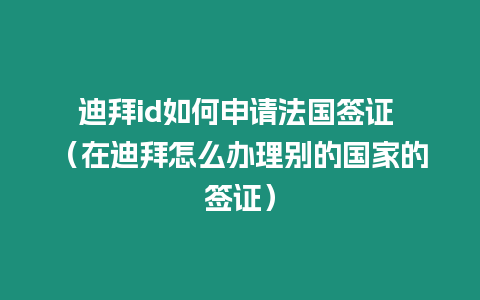 迪拜id如何申請法國簽證 （在迪拜怎么辦理別的國家的簽證）