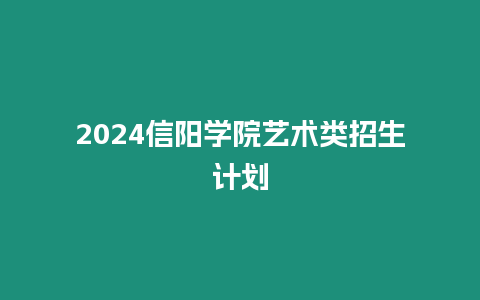 2024信陽學院藝術類招生計劃