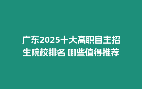 廣東2025十大高職自主招生院校排名 哪些值得推薦