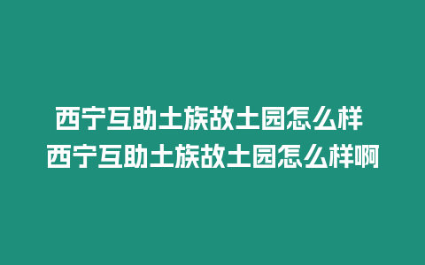 西寧互助土族故土園怎么樣 西寧互助土族故土園怎么樣啊