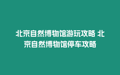 北京自然博物館游玩攻略 北京自然博物館停車攻略