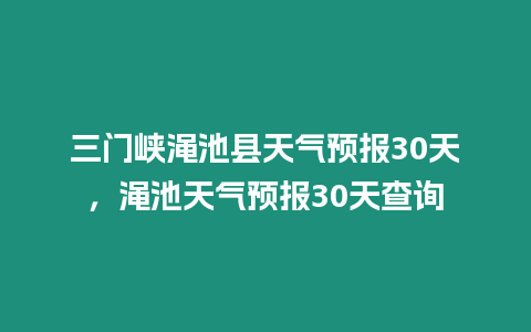 三門峽澠池縣天氣預報30天，澠池天氣預報30天查詢