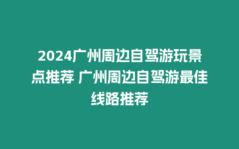 2024廣州周邊自駕游玩景點推薦 廣州周邊自駕游最佳線路推薦