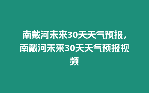 南戴河未來30天天氣預(yù)報，南戴河未來30天天氣預(yù)報視頻