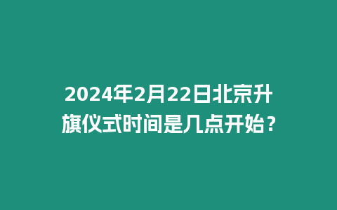 2024年2月22日北京升旗儀式時間是幾點開始？