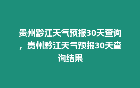 貴州黔江天氣預報30天查詢，貴州黔江天氣預報30天查詢結果