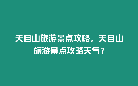 天目山旅游景點攻略，天目山旅游景點攻略天氣？