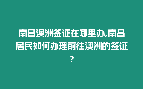 南昌澳洲簽證在哪里辦,南昌居民如何辦理前往澳洲的簽證？