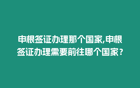 申根簽證辦理那個國家,申根簽證辦理需要前往哪個國家？