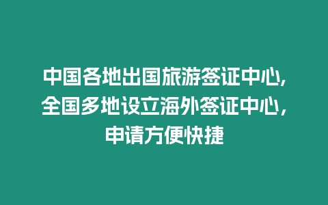 中國各地出國旅游簽證中心,全國多地設(shè)立海外簽證中心，申請(qǐng)方便快捷