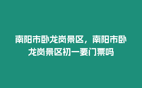 南陽市臥龍崗景區，南陽市臥龍崗景區初一要門票嗎