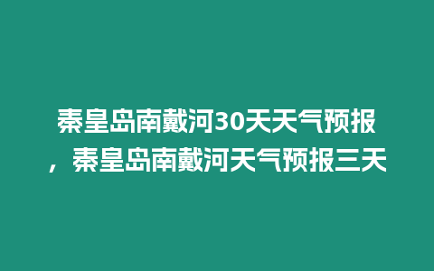 秦皇島南戴河30天天氣預報，秦皇島南戴河天氣預報三天