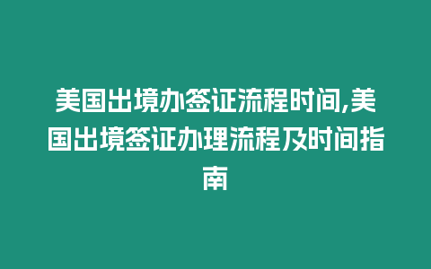 美國出境辦簽證流程時間,美國出境簽證辦理流程及時間指南