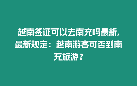 越南簽證可以去南充嗎最新,最新規定：越南游客可否到南充旅游？