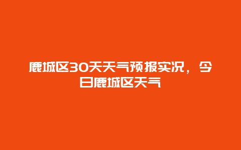 鹿城區30天天氣預報實況，今日鹿城區天氣