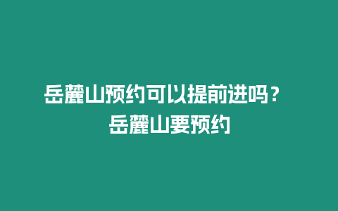 岳麓山預約可以提前進嗎？ 岳麓山要預約