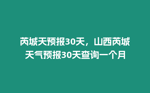 芮城天預報30天，山西芮城天氣預報30天查詢一個月