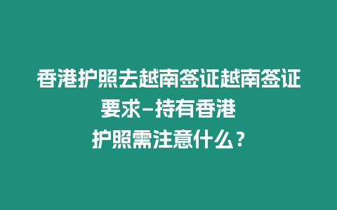 香港護照去越南簽證越南簽證要求–持有香港護照需注意什么？