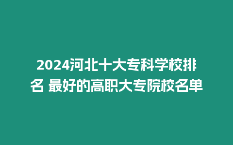 2024河北十大專科學(xué)校排名 最好的高職大專院校名單