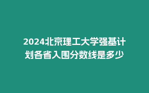 2024北京理工大學強基計劃各省入圍分數線是多少