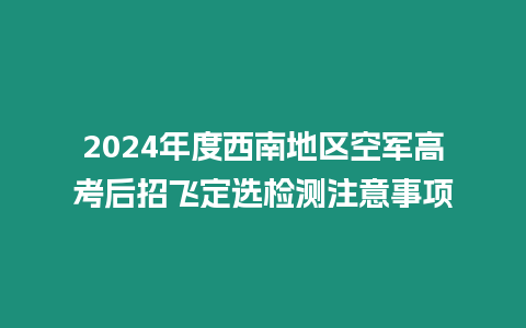 2024年度西南地區(qū)空軍高考后招飛定選檢測注意事項