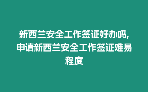 新西蘭安全工作簽證好辦嗎,申請新西蘭安全工作簽證難易程度