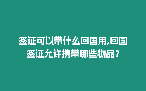 簽證可以帶什么回國用,回國簽證允許攜帶哪些物品？