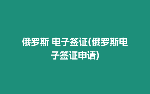 俄羅斯 電子簽證(俄羅斯電子簽證申請)