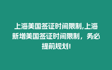 上海美國簽證時間限制,上海新增美國簽證時間限制，務必提前規劃!