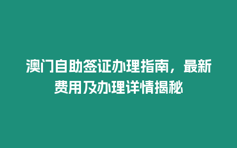 澳門自助簽證辦理指南，最新費用及辦理詳情揭秘