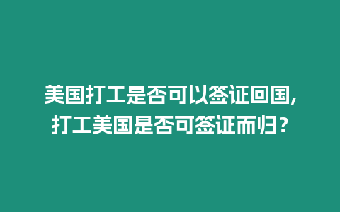 美國打工是否可以簽證回國,打工美國是否可簽證而歸？