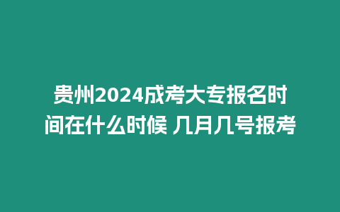 貴州2024成考大專報名時間在什么時候 幾月幾號報考