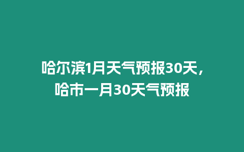 哈爾濱1月天氣預報30天，哈市一月30天氣預報