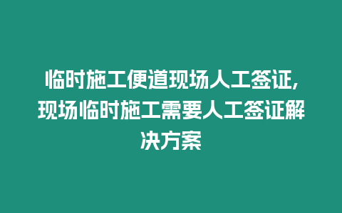 臨時施工便道現場人工簽證,現場臨時施工需要人工簽證解決方案