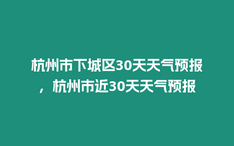 杭州市下城區(qū)30天天氣預(yù)報(bào)，杭州市近30天天氣預(yù)報(bào)