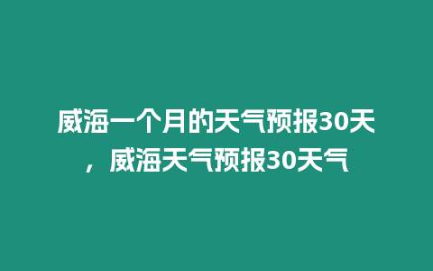 威海一個月的天氣預報30天，威海天氣預報30天氣